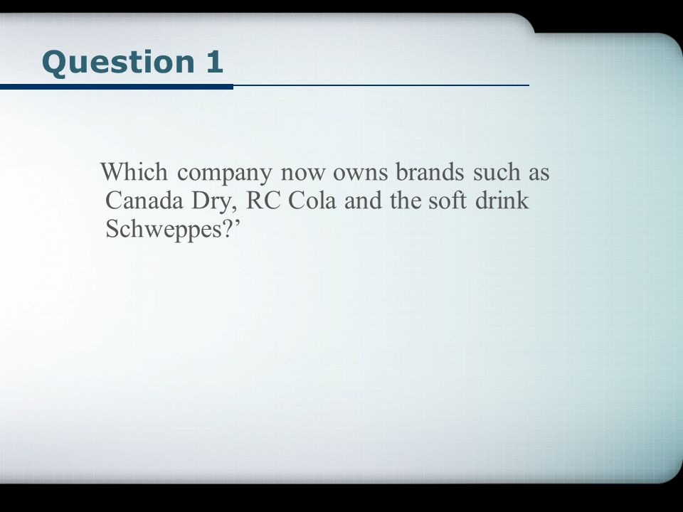 Question 1 Which company now owns brands such as Canada Dry, RC Cola and the soft drink Schweppes ’