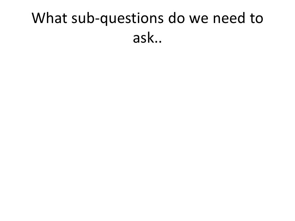 What sub-questions do we need to ask..
