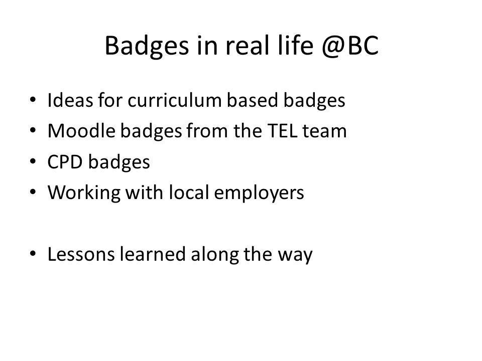 Badges in real Ideas for curriculum based badges Moodle badges from the TEL team CPD badges Working with local employers Lessons learned along the way