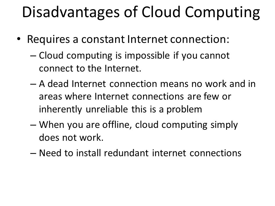 Disadvantages of Cloud Computing Requires a constant Internet connection: – Cloud computing is impossible if you cannot connect to the Internet.