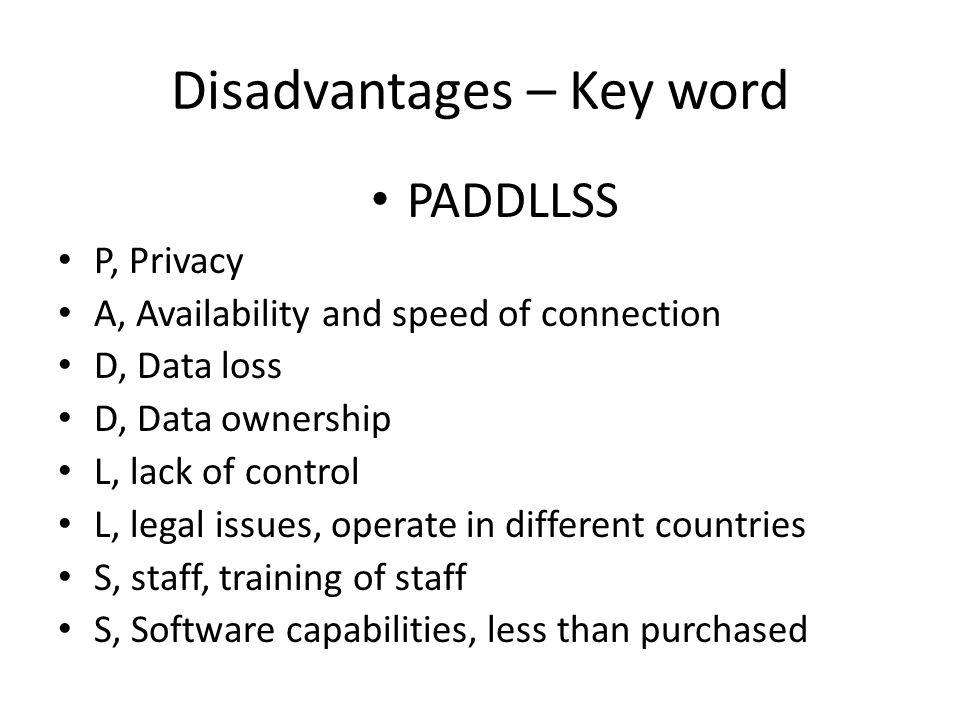 Disadvantages – Key word PADDLLSS P, Privacy A, Availability and speed of connection D, Data loss D, Data ownership L, lack of control L, legal issues, operate in different countries S, staff, training of staff S, Software capabilities, less than purchased