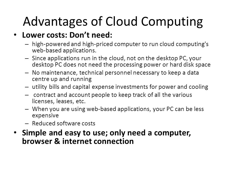 Advantages of Cloud Computing Lower costs: Don’t need: – high-powered and high-priced computer to run cloud computing s web-based applications.