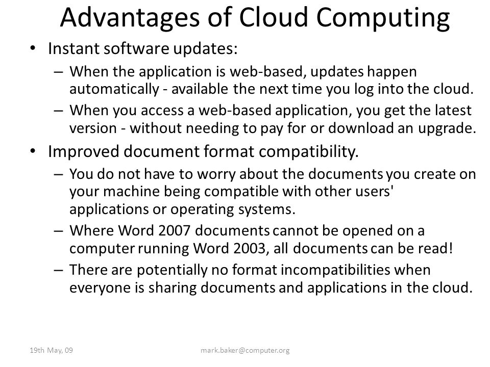 Advantages of Cloud Computing Instant software updates: – When the application is web-based, updates happen automatically - available the next time you log into the cloud.