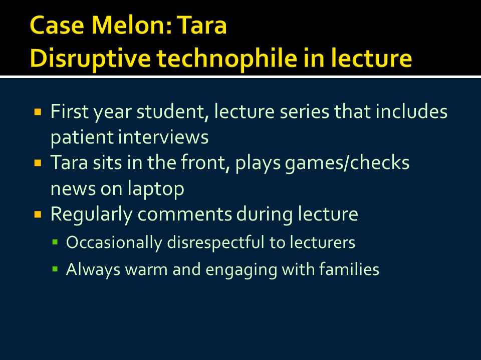  First year student, lecture series that includes patient interviews  Tara sits in the front, plays games/checks news on laptop  Regularly comments during lecture  Occasionally disrespectful to lecturers  Always warm and engaging with families