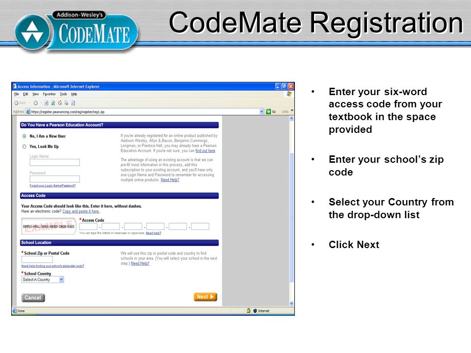 CodeMate Registration Enter your six-word access code from your textbook in the space provided Enter your school’s zip code Select your Country from the drop-down list Click Next