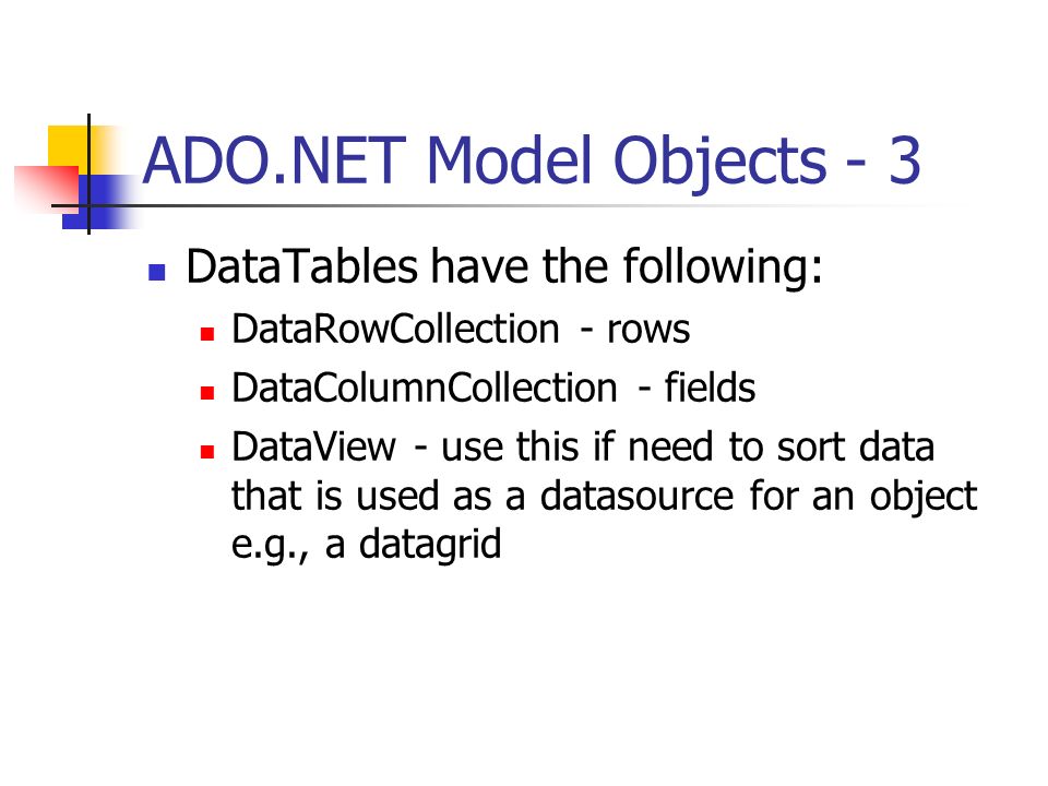 ADO.NET Model Objects - 3 DataTables have the following: DataRowCollection - rows DataColumnCollection - fields DataView - use this if need to sort data that is used as a datasource for an object e.g., a datagrid