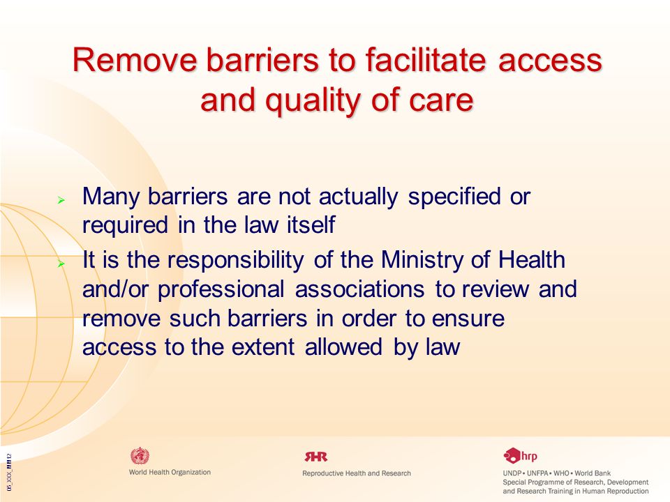 05_XXX_MM12 Remove barriers to facilitate access and quality of care  Many barriers are not actually specified or required in the law itself  It is the responsibility of the Ministry of Health and/or professional associations to review and remove such barriers in order to ensure access to the extent allowed by law