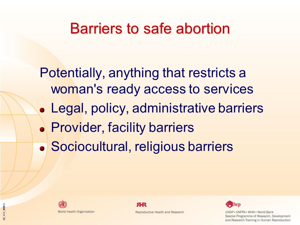 05_XXX_MM13 Barriers to safe abortion Potentially, anything that restricts a woman s ready access to services Legal, policy, administrative barriers Provider, facility barriers Sociocultural, religious barriers