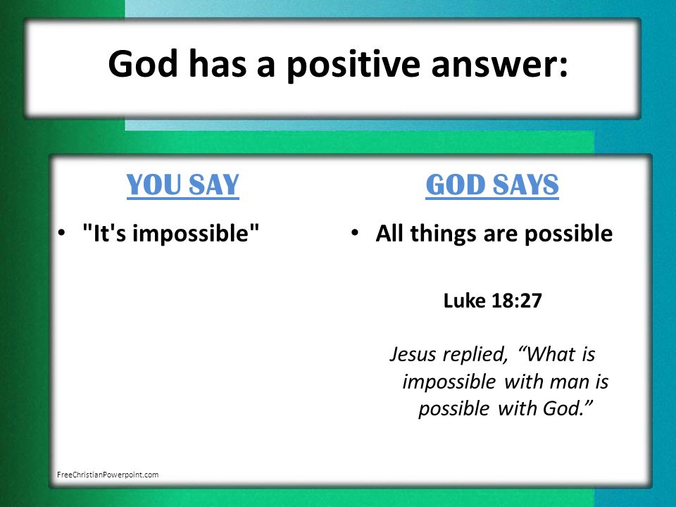 God has a positive answer: YOU SAY It s impossible GOD SAYS All things are possible Luke 18:27 Jesus replied, What is impossible with man is possible with God. FreeChristianPowerpoint.com