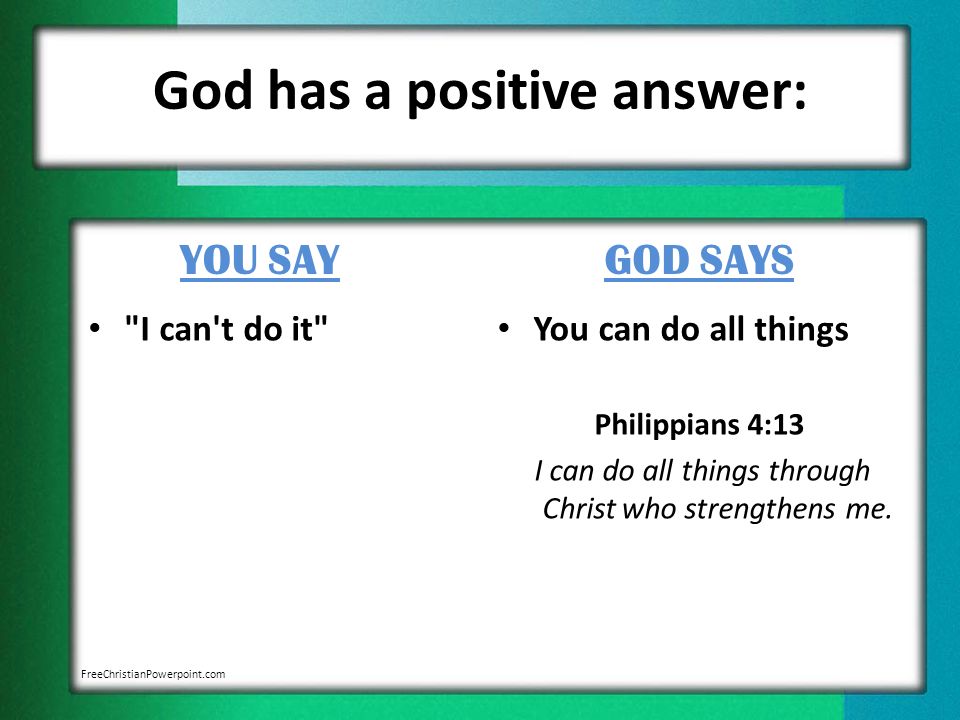 God has a positive answer: YOU SAY I can t do it GOD SAYS You can do all things Philippians 4:13 I can do all things through Christ who strengthens me.