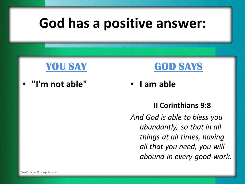 God has a positive answer: YOU SAY I m not able GOD SAYS I am able II Corinthians 9:8 And God is able to bless you abundantly, so that in all things at all times, having all that you need, you will abound in every good work.