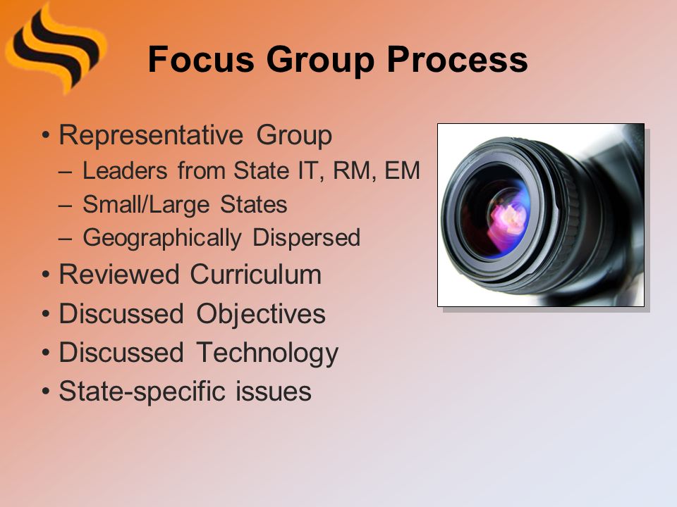 Focus Group Process Representative Group –Leaders from State IT, RM, EM –Small/Large States –Geographically Dispersed Reviewed Curriculum Discussed Objectives Discussed Technology State-specific issues