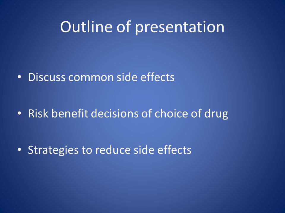 Outline of presentation Discuss common side effects Risk benefit decisions of choice of drug Strategies to reduce side effects