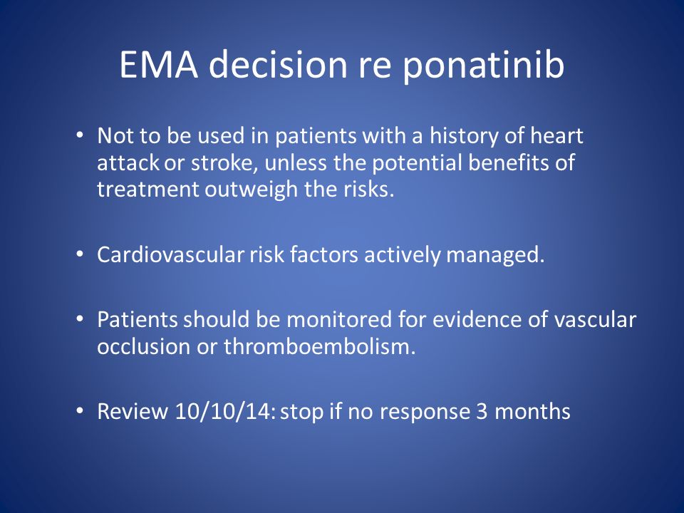 EMA decision re ponatinib Not to be used in patients with a history of heart attack or stroke, unless the potential benefits of treatment outweigh the risks.