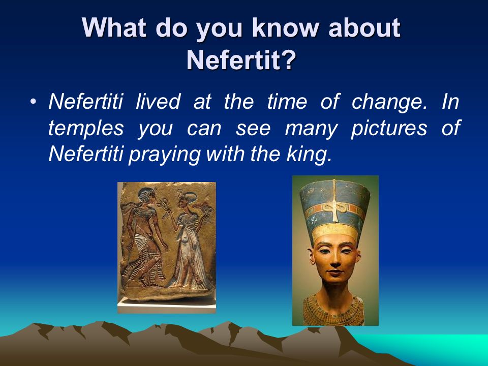 What do you know about Nefertit. Nefertiti lived at the time of change.