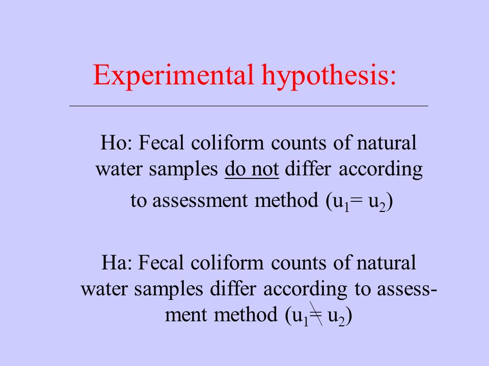 Experimental hypothesis: Ho: Fecal coliform counts of natural water samples do not differ according to assessment method (u 1 = u 2 ) Ha: Fecal coliform counts of natural water samples differ according to assess- ment method (u 1 = u 2 )
