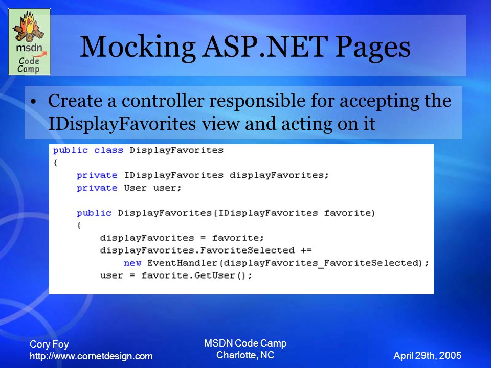 Cory Foy   April 29th, 2005 MSDN Code Camp Charlotte, NC Mocking ASP.NET Pages Create a controller responsible for accepting the IDisplayFavorites view and acting on it