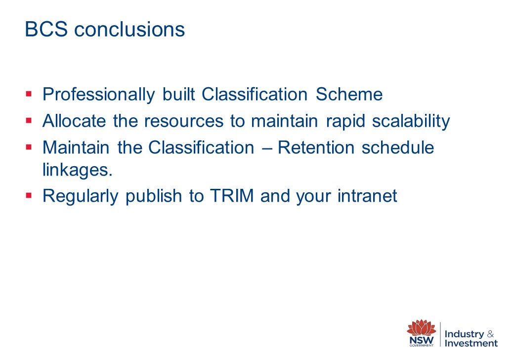 BCS conclusions  Professionally built Classification Scheme  Allocate the resources to maintain rapid scalability  Maintain the Classification – Retention schedule linkages.