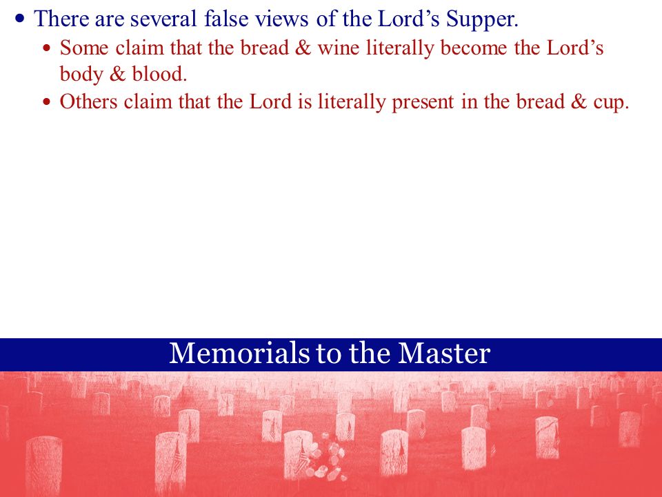 Memorials to the Master There are several false views of the Lord’s Supper.