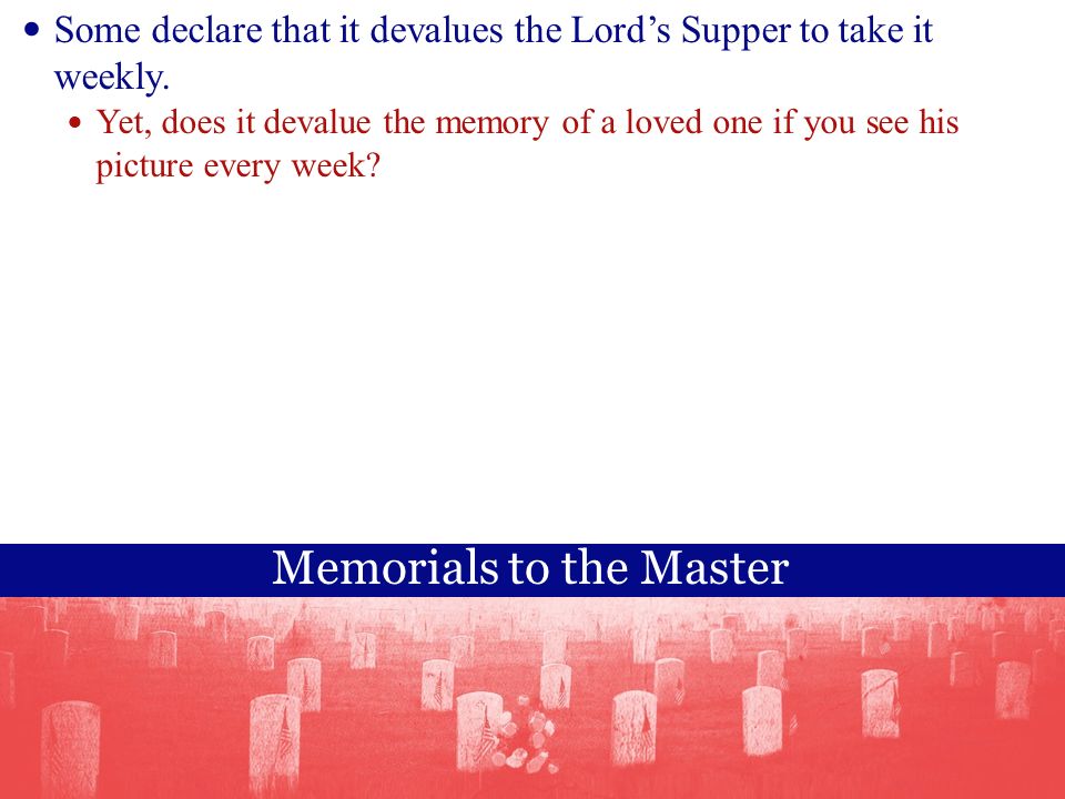 Memorials to the Master Some declare that it devalues the Lord’s Supper to take it weekly.