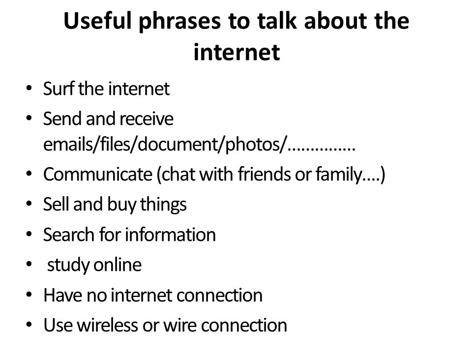 Useful phrases to talk about the internet Surf the internet Send and receive  s/files/document/photos/…………… Communicate (chat with friends or family….) Sell and buy things Search for information study online Have no internet connection Use wireless or wire connection
