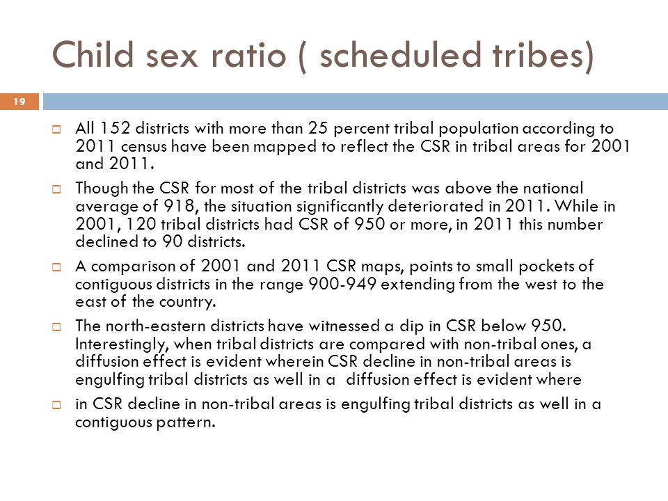 Child sex ratio ( scheduled tribes) 19  All 152 districts with more than 25 percent tribal population according to 2011 census have been mapped to reflect the CSR in tribal areas for 2001 and 2011.