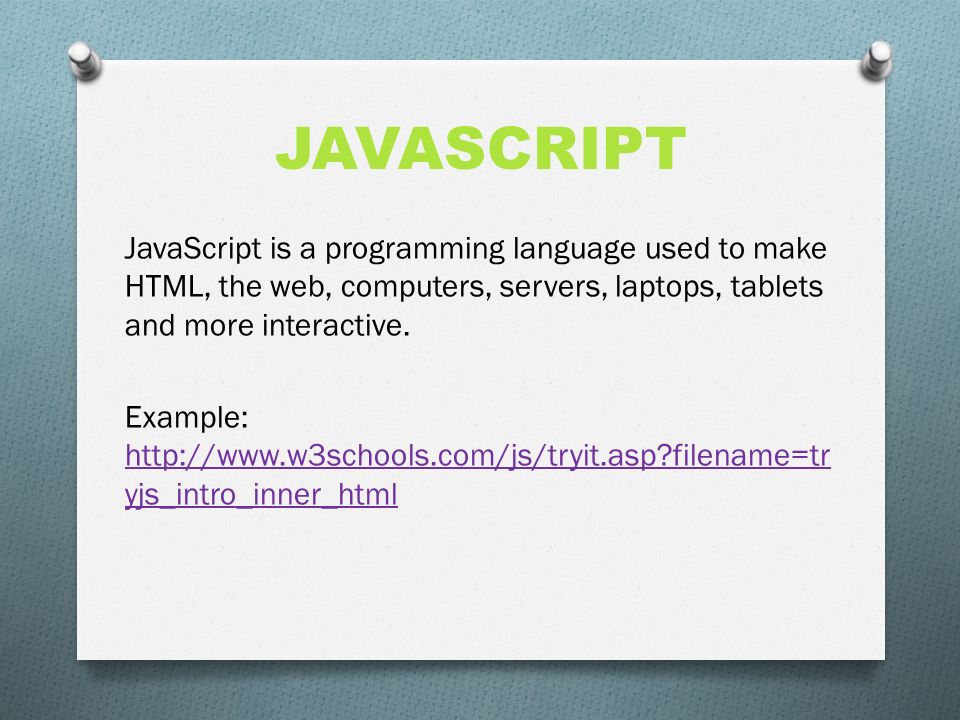 JAVASCRIPT JavaScript is a programming language used to make HTML, the web, computers, servers, laptops, tablets and more interactive.