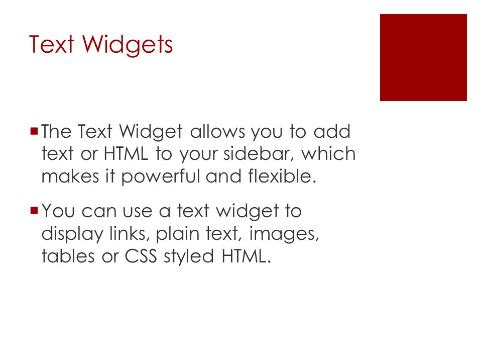 Text Widgets  The Text Widget allows you to add text or HTML to your sidebar, which makes it powerful and flexible.