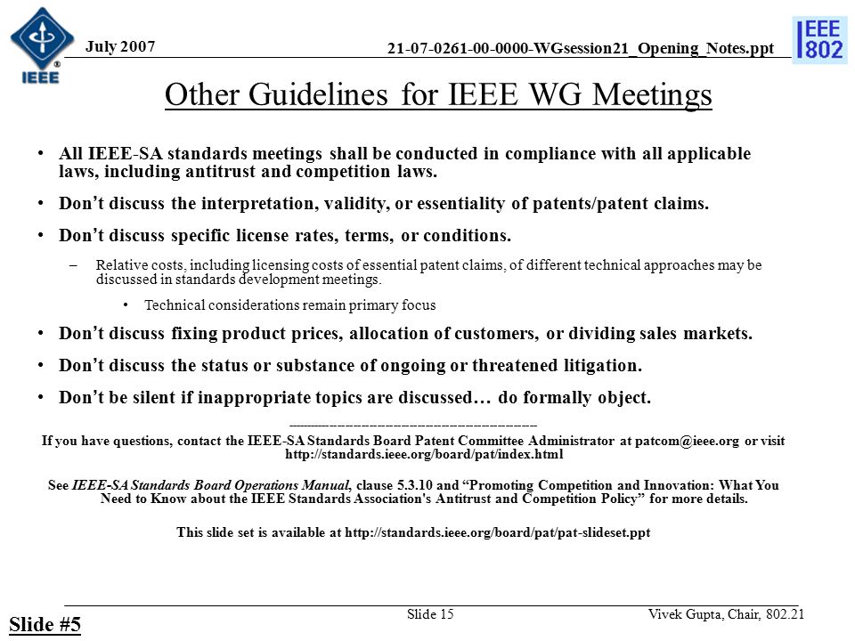WGsession21_Opening_Notes.ppt July 2007 Vivek Gupta, Chair, Slide 15 Other Guidelines for IEEE WG Meetings All IEEE-SA standards meetings shall be conducted in compliance with all applicable laws, including antitrust and competition laws.