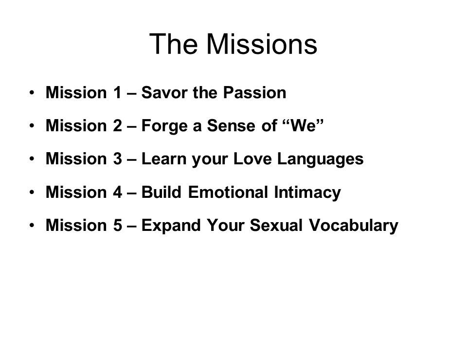 The Missions Mission 1 – Savor the Passion Mission 2 – Forge a Sense of We Mission 3 – Learn your Love Languages Mission 4 – Build Emotional Intimacy Mission 5 – Expand Your Sexual Vocabulary