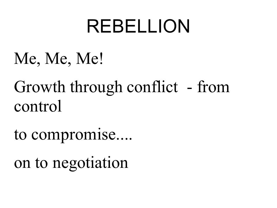 REBELLION Me, Me, Me! Growth through conflict - from control to compromise.... on to negotiation