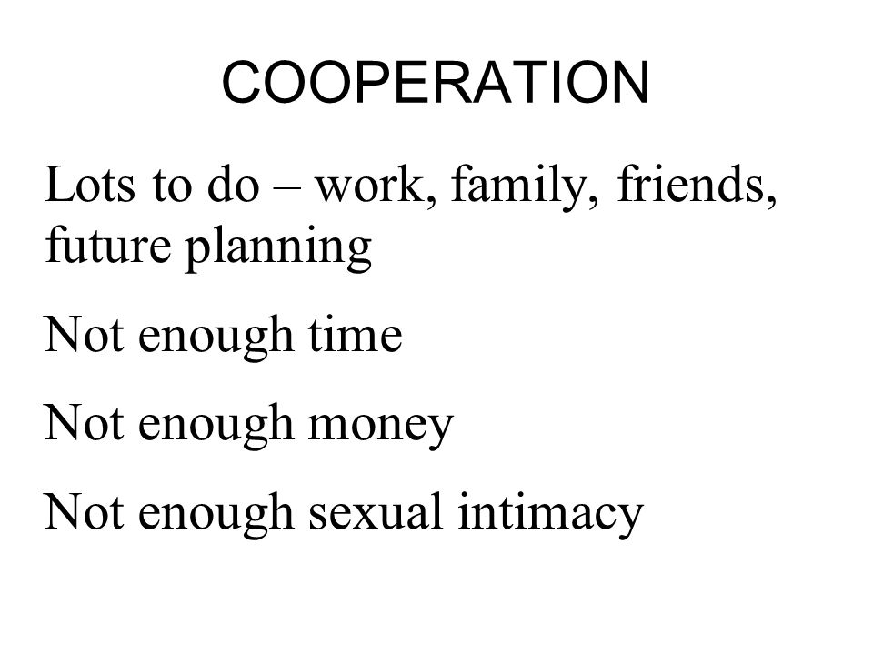 COOPERATION Lots to do – work, family, friends, future planning Not enough time Not enough money Not enough sexual intimacy