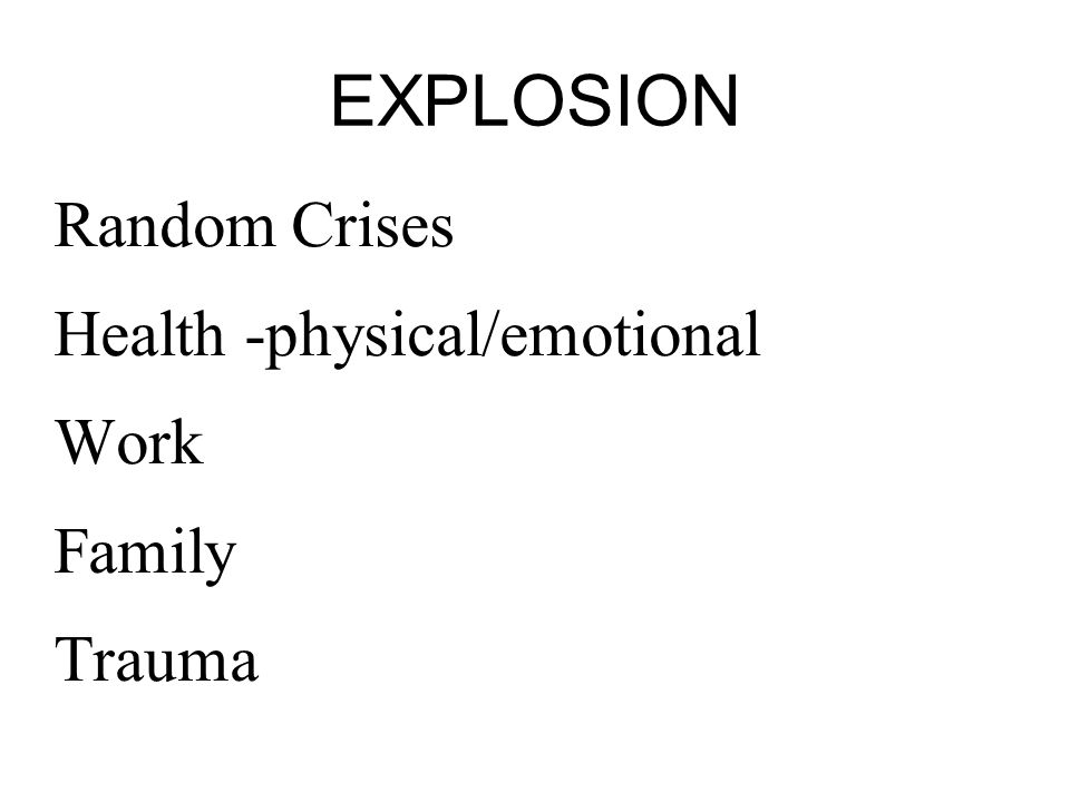 EXPLOSION Random Crises Health -physical/emotional Work Family Trauma