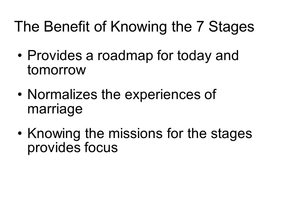 The Benefit of Knowing the 7 Stages Provides a roadmap for today and tomorrow Normalizes the experiences of marriage Knowing the missions for the stages provides focus