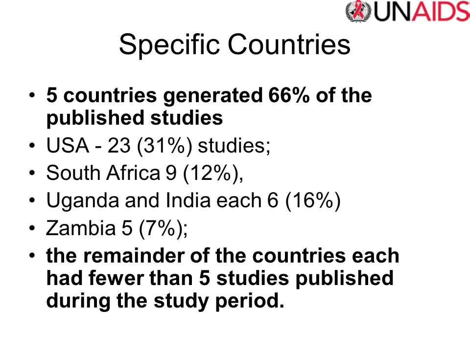 Specific Countries 5 countries generated 66% of the published studies USA - 23 (31%) studies; South Africa 9 (12%), Uganda and India each 6 (16%) Zambia 5 (7%); the remainder of the countries each had fewer than 5 studies published during the study period.