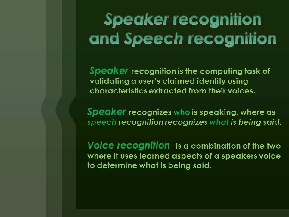 Speaker recognition is the computing task of validating a user’s claimed identity using characteristics extracted from their voices.