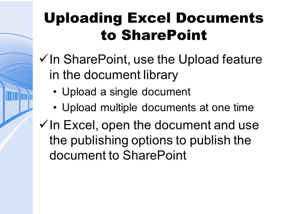 Uploading Excel Documents to SharePoint In SharePoint, use the Upload feature in the document library Upload a single document Upload multiple documents at one time In Excel, open the document and use the publishing options to publish the document to SharePoint