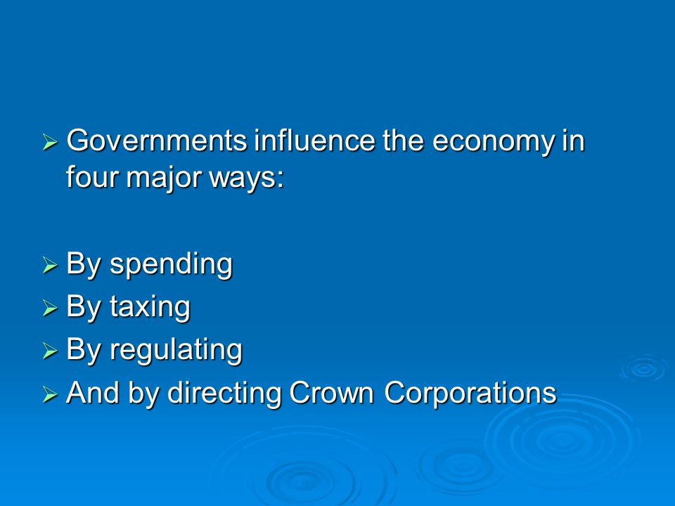  Governments influence the economy in four major ways:  By spending  By taxing  By regulating  And by directing Crown Corporations