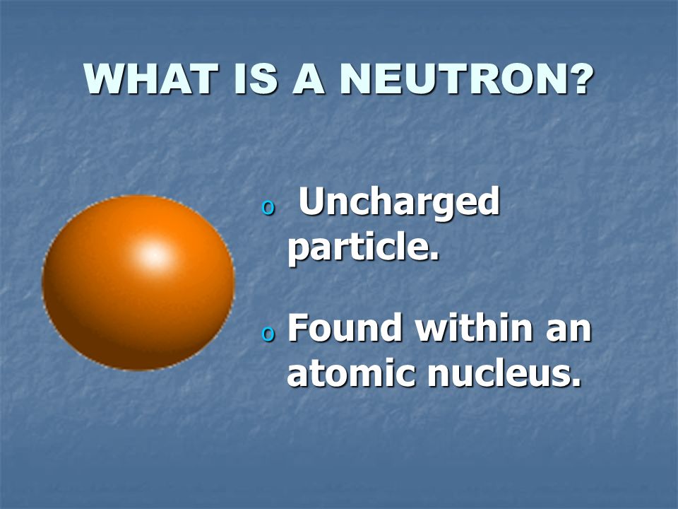 WHAT IS A PROTON o Positively charged particle. o Found within an atomic nucleus.