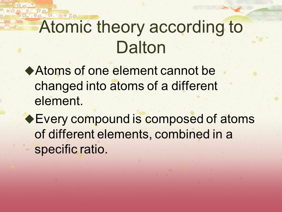 Atomic theory according to Dalton  Atoms of one element cannot be changed into atoms of a different element.