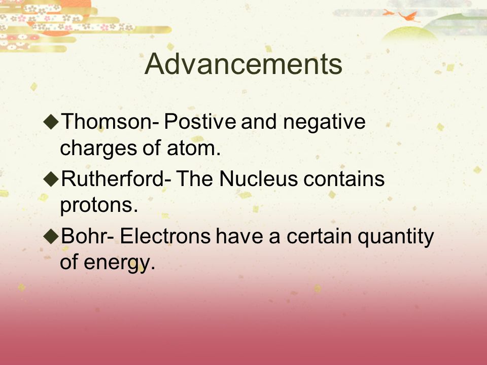 Advancements  Thomson- Postive and negative charges of atom.