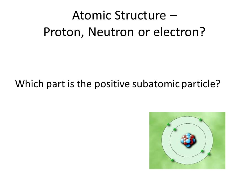 Atomic Structure – Proton, Neutron or electron Which part is the positive subatomic particle