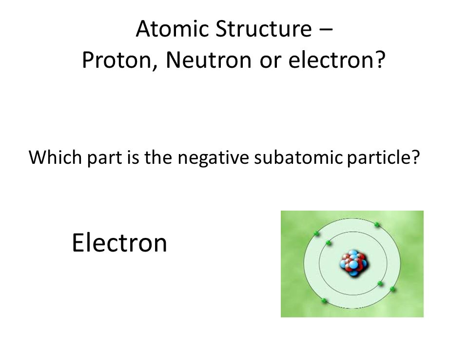 Atomic Structure – Proton, Neutron or electron. Which part is the negative subatomic particle.