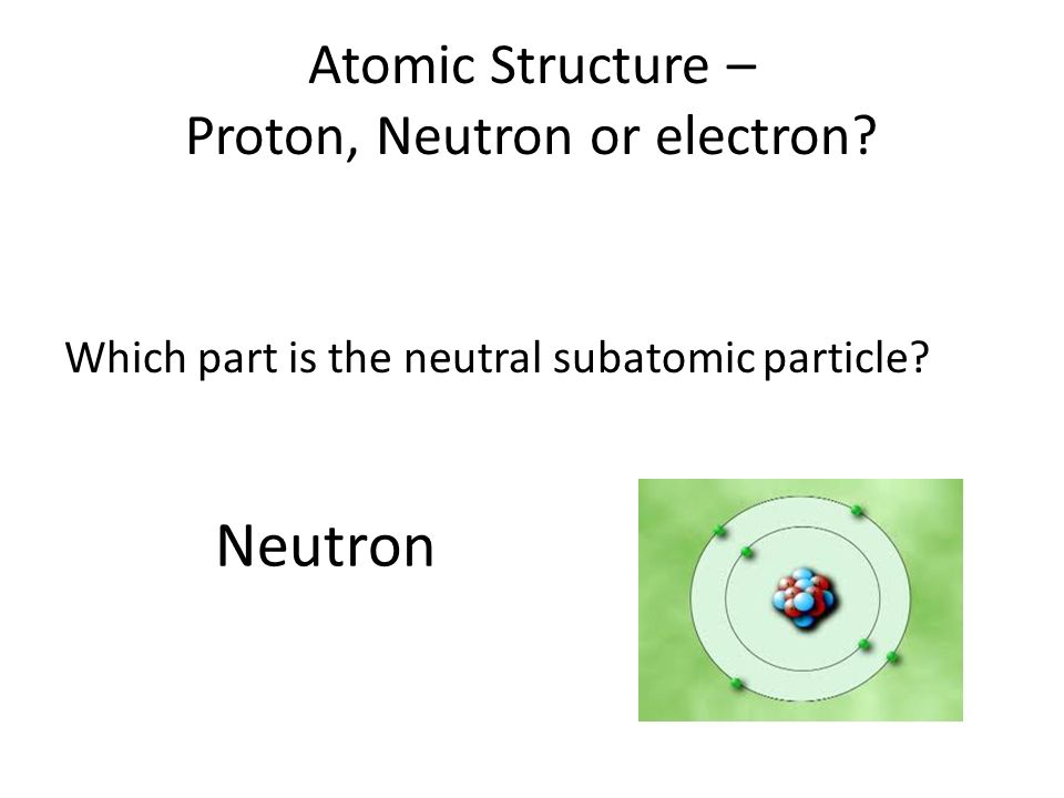 Atomic Structure – Proton, Neutron or electron. Which part is the neutral subatomic particle.