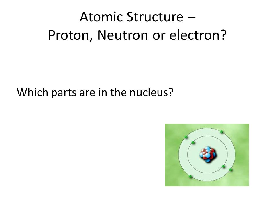 Atomic Structure – Proton, Neutron or electron Which parts are in the nucleus