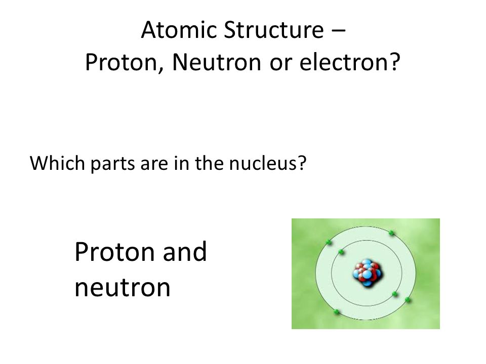 Atomic Structure – Proton, Neutron or electron Which parts are in the nucleus Proton and neutron