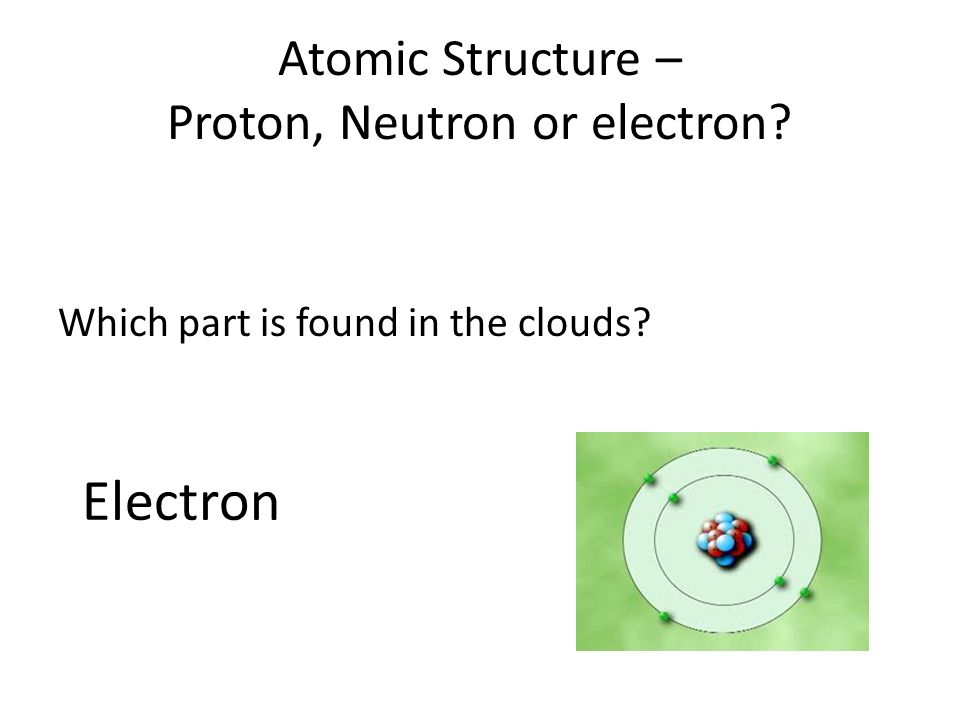 Atomic Structure – Proton, Neutron or electron Which part is found in the clouds Electron