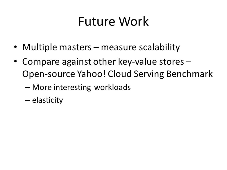 Future Work Multiple masters – measure scalability Compare against other key-value stores – Open-source Yahoo.