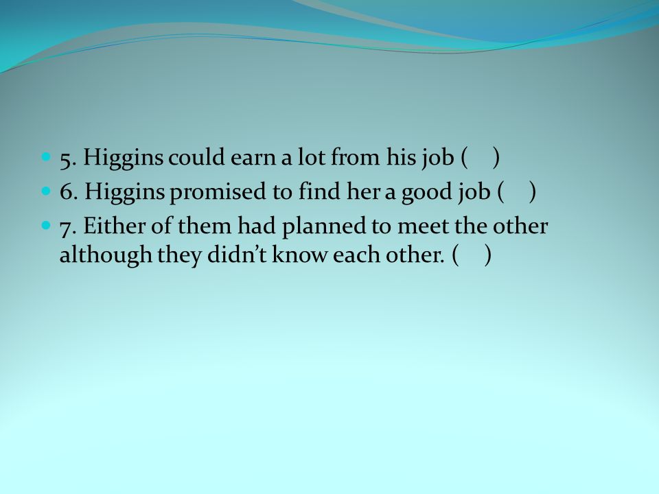 5. Higgins could earn a lot from his job ( ) 6. Higgins promised to find her a good job ( ) 7.