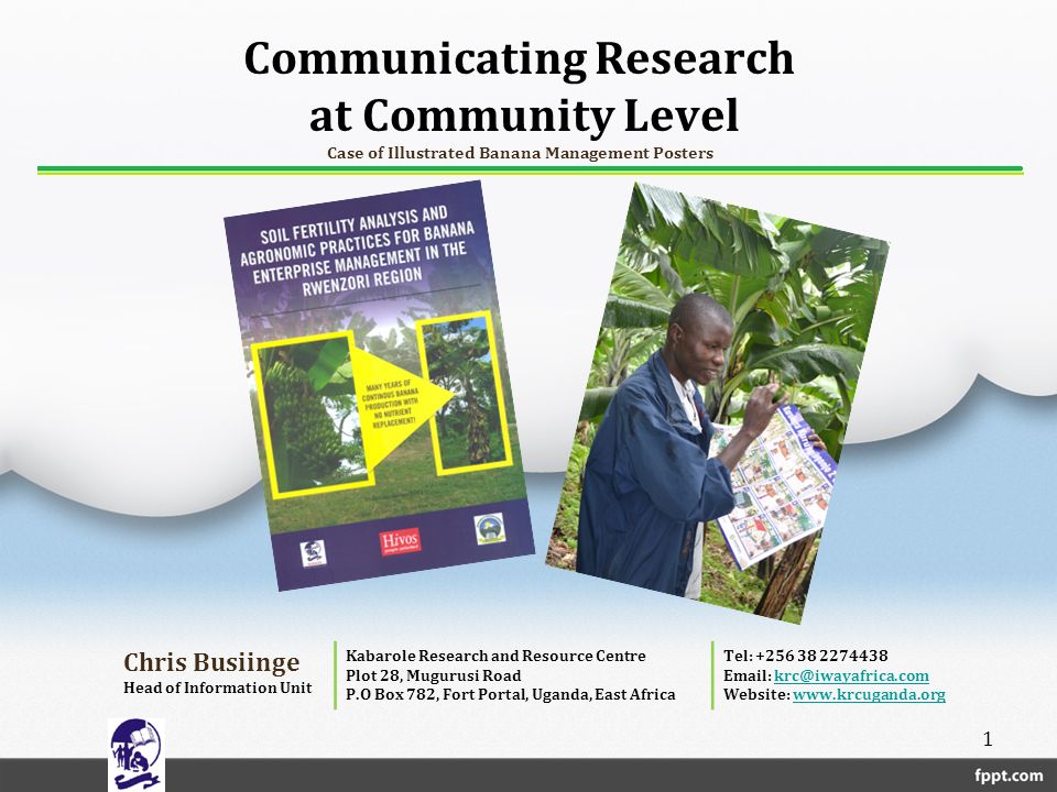 Communicating Research at Community Level Case of Illustrated Banana Management Posters Chris Busiinge Head of Information Unit Kabarole Research and Resource Centre Plot 28, Mugurusi Road P.O Box 782, Fort Portal, Uganda, East Africa Tel: Website:   1